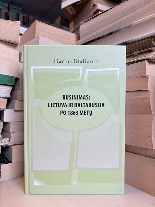 Darius Staliūnas - ,,Rusinimas: Lietuva ir Baltarusija po 1863 metų"